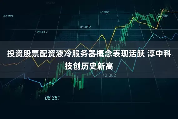 投资股票配资液冷服务器概念表现活跃 淳中科技创历史新高