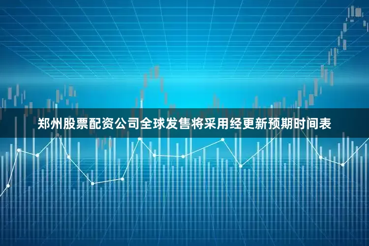 郑州股票配资公司全球发售将采用经更新预期时间表