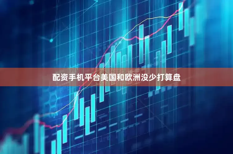 配资手机平台美国和欧洲没少打算盘