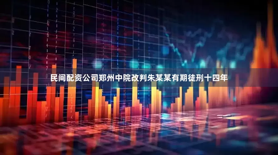 民间配资公司郑州中院改判朱某某有期徒刑十四年