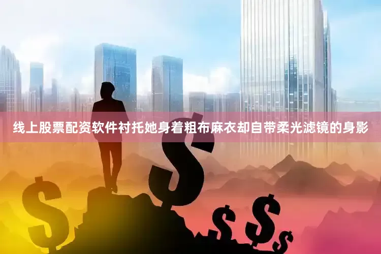 线上股票配资软件衬托她身着粗布麻衣却自带柔光滤镜的身影
