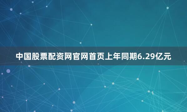中国股票配资网官网首页上年同期6.29亿元