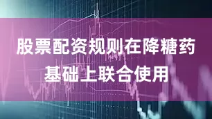 股票配资规则在降糖药基础上联合使用