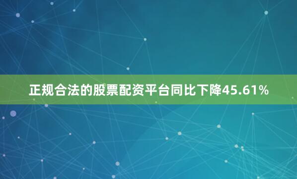 正规合法的股票配资平台同比下降45.61%
