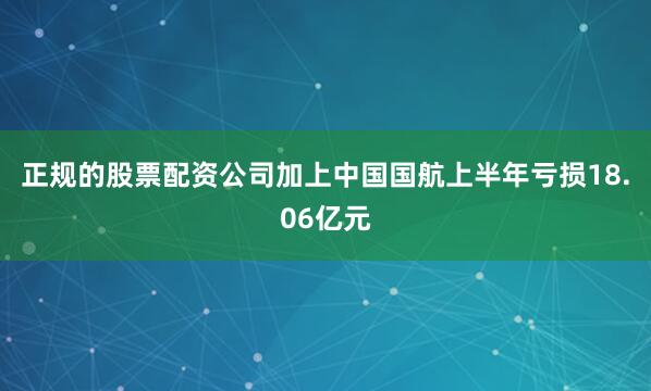 正规的股票配资公司加上中国国航上半年亏损18.06亿元