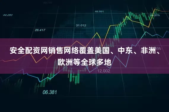 安全配资网销售网络覆盖美国、中东、非洲、欧洲等全球多地