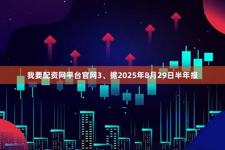 我要配资网平台官网3、据2025年8月29日半年报
