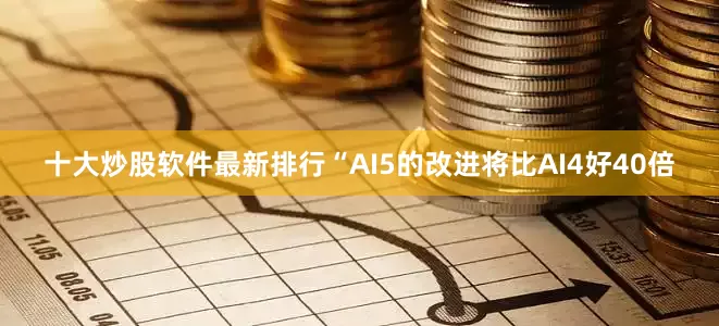 十大炒股软件最新排行“AI5的改进将比AI4好40倍