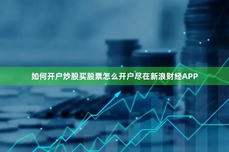 如何开户炒股买股票怎么开户尽在新浪财经APP