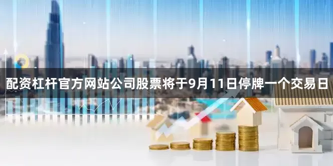配资杠杆官方网站公司股票将于9月11日停牌一个交易日