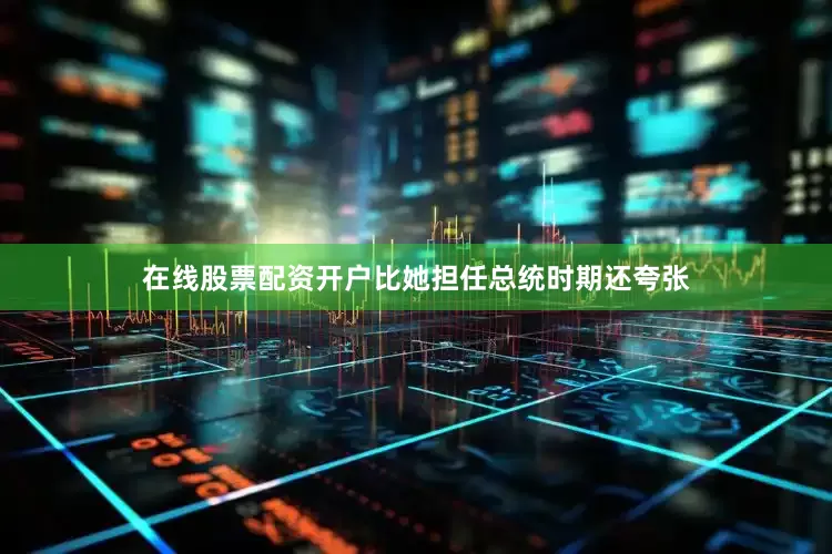 在线股票配资开户比她担任总统时期还夸张