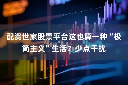 配资世家股票平台这也算一种“极简主义”生活？少点干扰