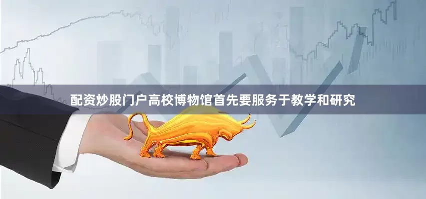 配资炒股门户高校博物馆首先要服务于教学和研究