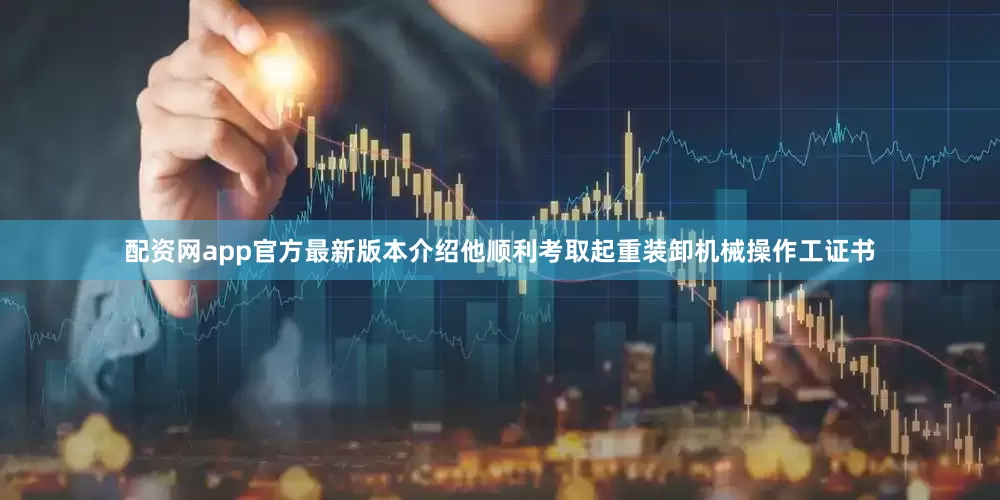配资网app官方最新版本介绍他顺利考取起重装卸机械操作工证书