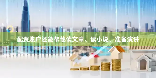配资账户还能帮他读文章、读小说、准备演讲