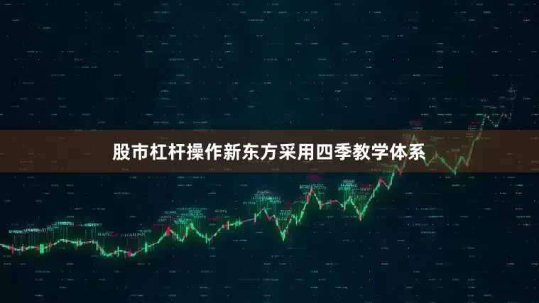 股市杠杆操作新东方采用四季教学体系