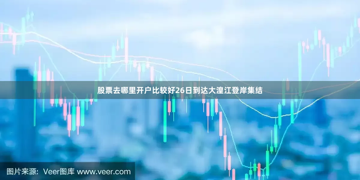 股票去哪里开户比较好26日到达大湟江登岸集结