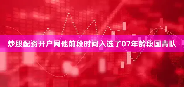 炒股配资开户网他前段时间入选了07年龄段国青队