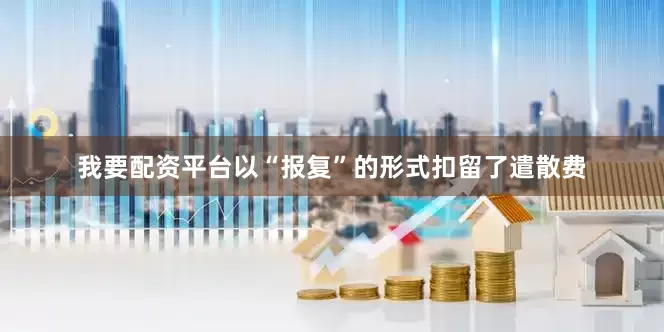 我要配资平台以“报复”的形式扣留了遣散费