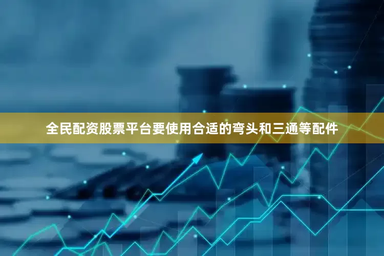 全民配资股票平台要使用合适的弯头和三通等配件