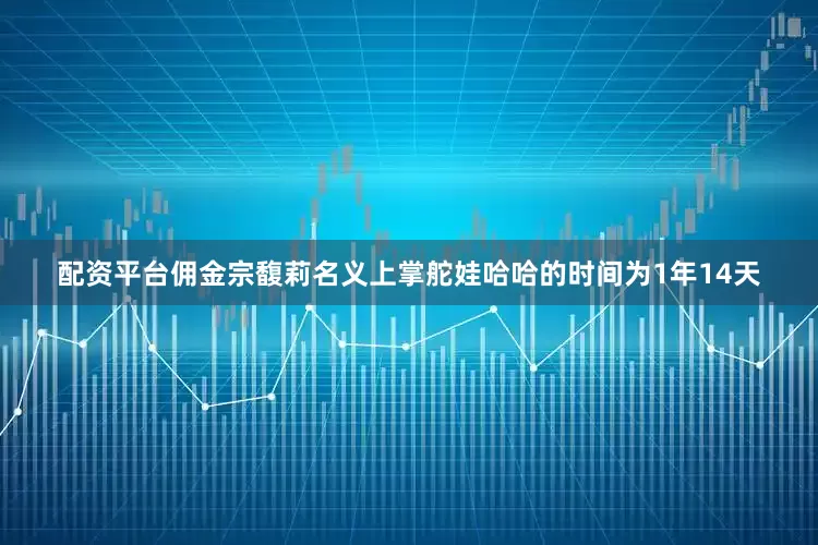 配资平台佣金宗馥莉名义上掌舵娃哈哈的时间为1年14天