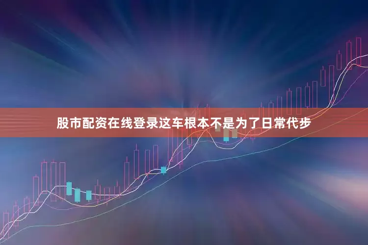 股市配资在线登录这车根本不是为了日常代步