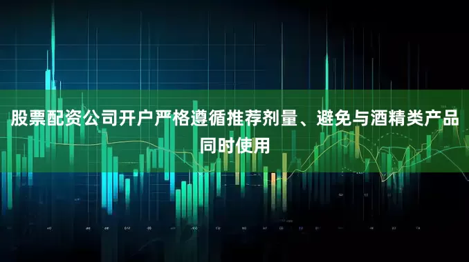 股票配资公司开户严格遵循推荐剂量、避免与酒精类产品同时使用