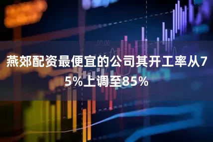 燕郊配资最便宜的公司其开工率从75%上调至85%