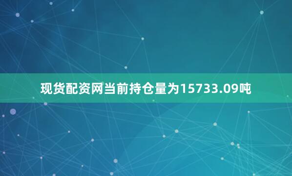 现货配资网当前持仓量为15733.09吨