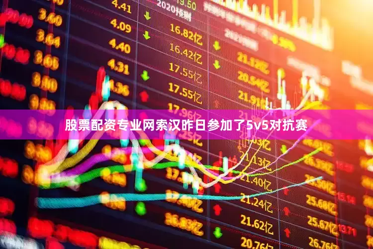 股票配资专业网索汉昨日参加了5v5对抗赛
