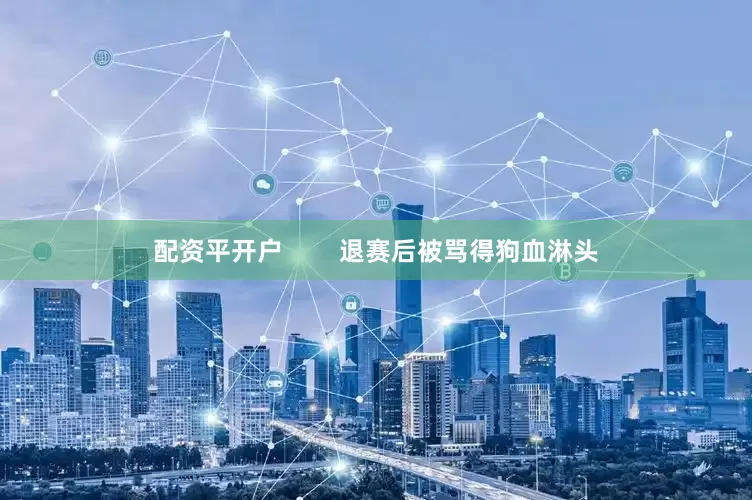 配资平开户        退赛后被骂得狗血淋头