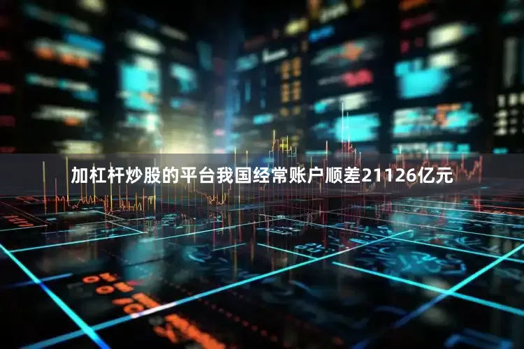 加杠杆炒股的平台我国经常账户顺差21126亿元
