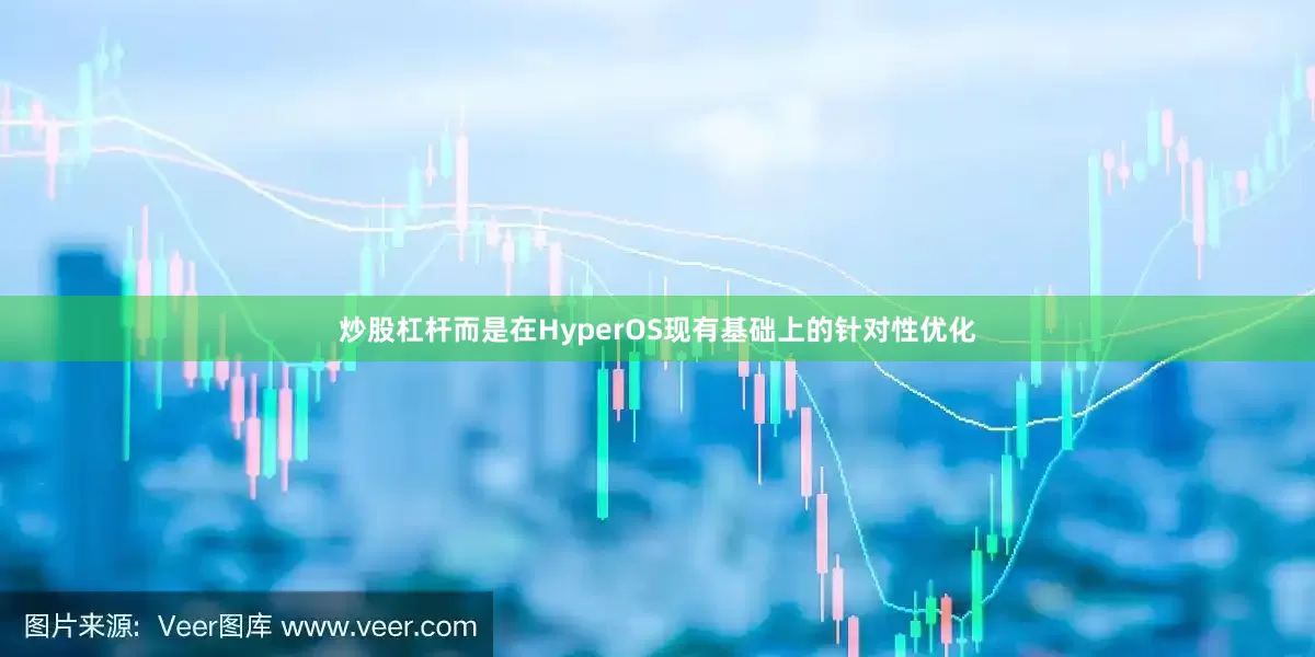 炒股杠杆而是在HyperOS现有基础上的针对性优化