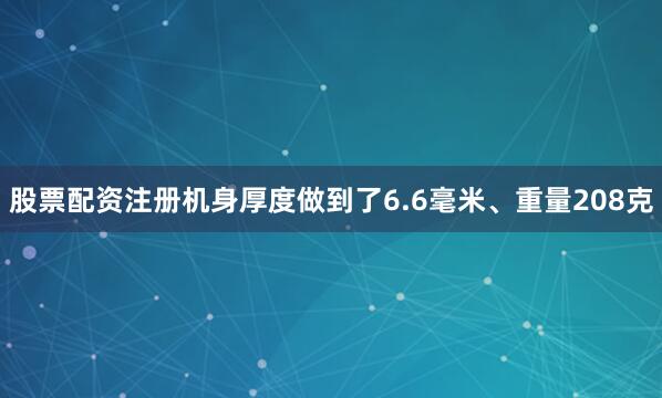 股票配资注册机身厚度做到了6.6毫米、重量208克
