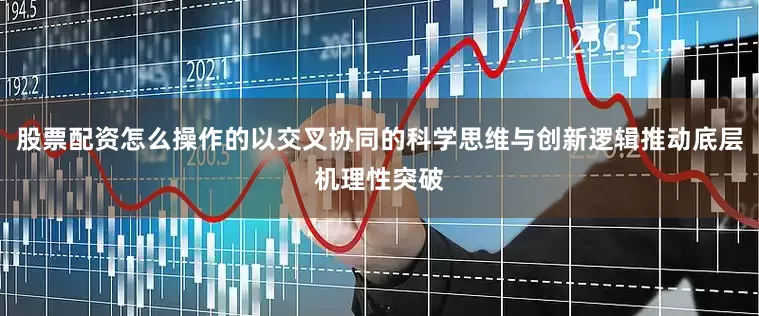 股票配资怎么操作的以交叉协同的科学思维与创新逻辑推动底层机理性突破